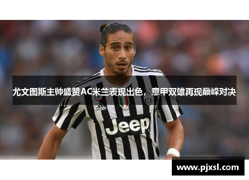 尤文图斯主帅盛赞AC米兰表现出色，意甲双雄再现巅峰对决