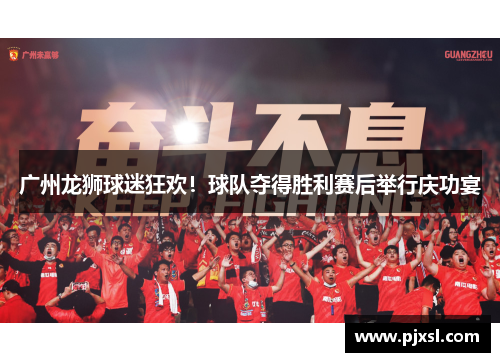 广州龙狮球迷狂欢！球队夺得胜利赛后举行庆功宴