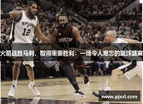 火箭战胜马刺，取得重要胜利：一场令人难忘的篮球盛宴