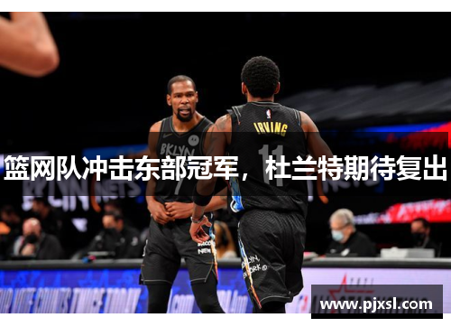 篮网队冲击东部冠军，杜兰特期待复出