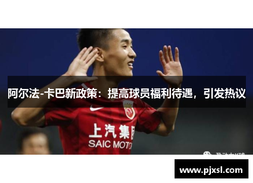 阿尔法-卡巴新政策：提高球员福利待遇，引发热议
