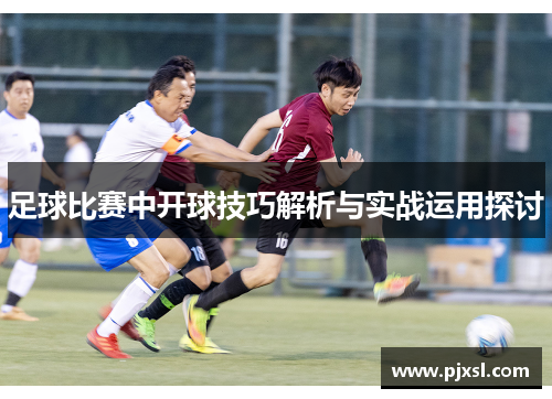 足球比赛中开球技巧解析与实战运用探讨