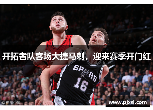 开拓者队客场大捷马刺，迎来赛季开门红