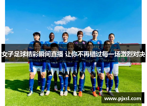 女子足球精彩瞬间直播 让你不再错过每一场激烈对决