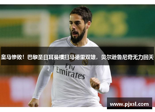 皇马惨败！巴黎圣日耳曼横扫马德里双雄，贝尔逊鲁尼奇无力回天