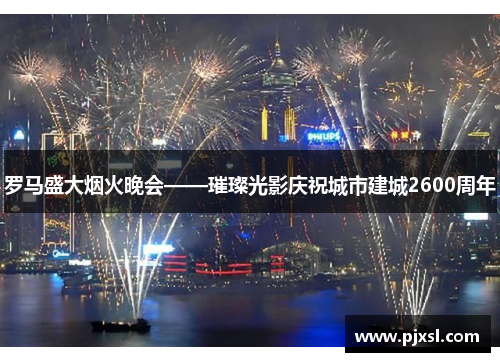 罗马盛大烟火晚会——璀璨光影庆祝城市建城2600周年