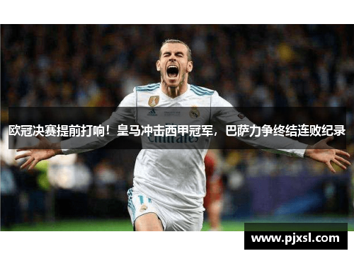 欧冠决赛提前打响！皇马冲击西甲冠军，巴萨力争终结连败纪录