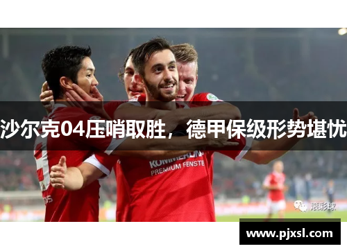 沙尔克04压哨取胜，德甲保级形势堪忧