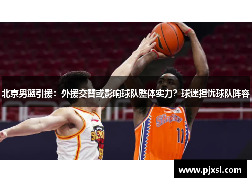 北京男篮引援：外援交替或影响球队整体实力？球迷担忧球队阵容