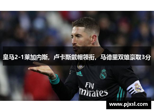 皇马2-1莱加内斯，卢卡斯戴帽领衔，马德里双雄豪取3分