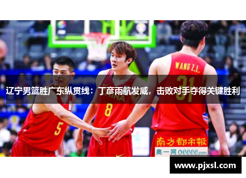 辽宁男篮胜广东纵贯线：丁彦雨航发威，击败对手夺得关键胜利