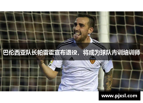 巴伦西亚队长帕雷霍宣布退役，将成为球队青训培训师