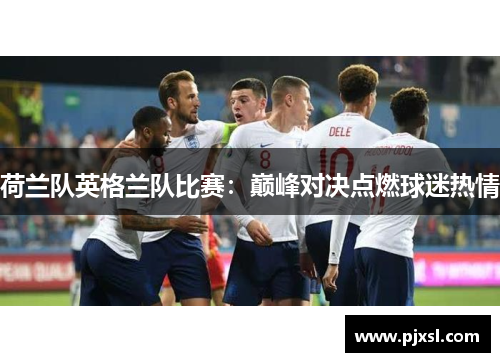 荷兰队英格兰队比赛：巅峰对决点燃球迷热情