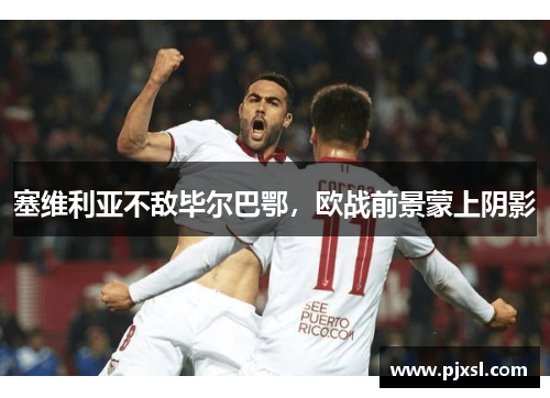 塞维利亚不敌毕尔巴鄂，欧战前景蒙上阴影