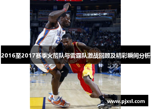 2016至2017赛季火箭队与雷霆队激战回顾及精彩瞬间分析