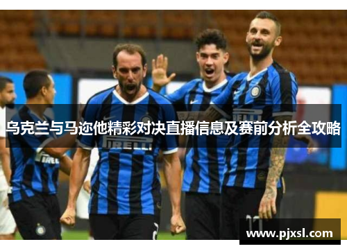 乌克兰与马迩他精彩对决直播信息及赛前分析全攻略