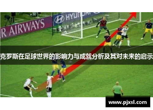 克罗斯在足球世界的影响力与成就分析及其对未来的启示
