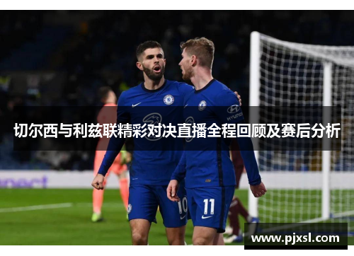 切尔西与利兹联精彩对决直播全程回顾及赛后分析