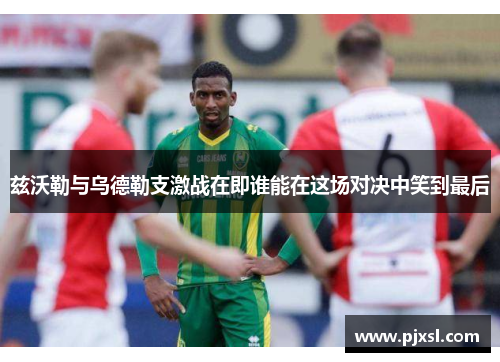兹沃勒与乌德勒支激战在即谁能在这场对决中笑到最后