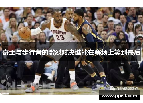 奇士与步行者的激烈对决谁能在赛场上笑到最后