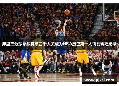 库里三分球总数突破四千大关成为NBA历史第一人再创辉煌纪录