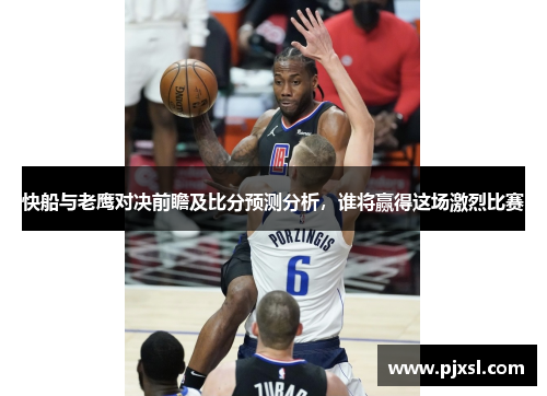 快船与老鹰对决前瞻及比分预测分析，谁将赢得这场激烈比赛
