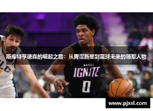 斯库特亨德森的崛起之路：从青涩新星到篮球未来的领军人物