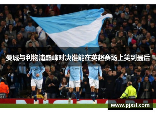 曼城与利物浦巅峰对决谁能在英超赛场上笑到最后