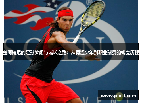 楚阿梅尼的足球梦想与成长之路：从青涩少年到职业球员的蜕变历程