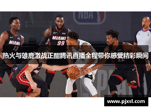 热火与雄鹿激战正酣腾讯直播全程带你感受精彩瞬间