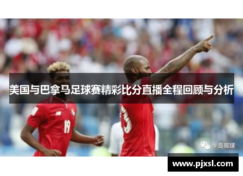 美国与巴拿马足球赛精彩比分直播全程回顾与分析