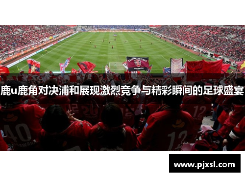 鹿u鹿角对决浦和展现激烈竞争与精彩瞬间的足球盛宴