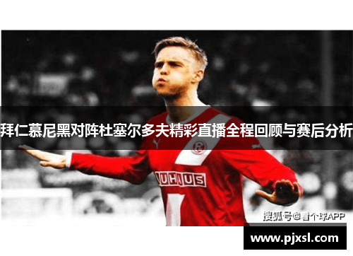 拜仁慕尼黑对阵杜塞尔多夫精彩直播全程回顾与赛后分析