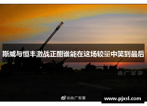 斯威与恒丰激战正酣谁能在这场较量中笑到最后