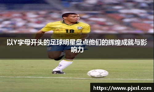以Y字母开头的足球明星盘点他们的辉煌成就与影响力