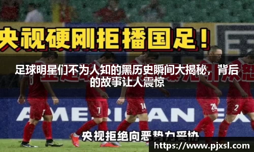 足球明星们不为人知的黑历史瞬间大揭秘，背后的故事让人震惊