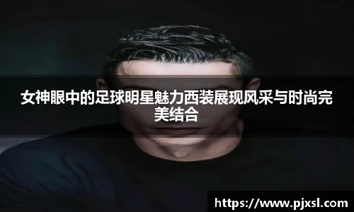 女神眼中的足球明星魅力西装展现风采与时尚完美结合